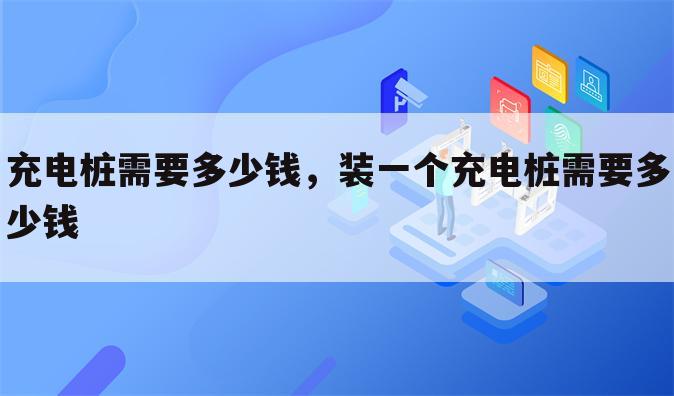 充电桩需要多少钱，装一个充电桩需要多少钱