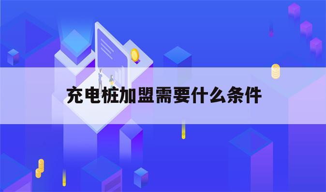 充电桩加盟需要什么条件