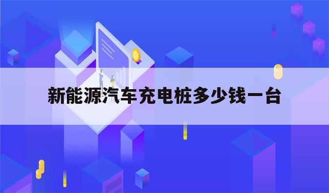 新能源汽车充电桩多少钱一台