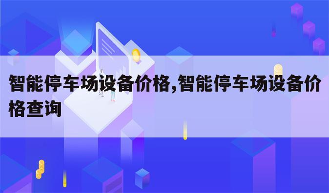 智能停车场设备价格,智能停车场设备价格查询