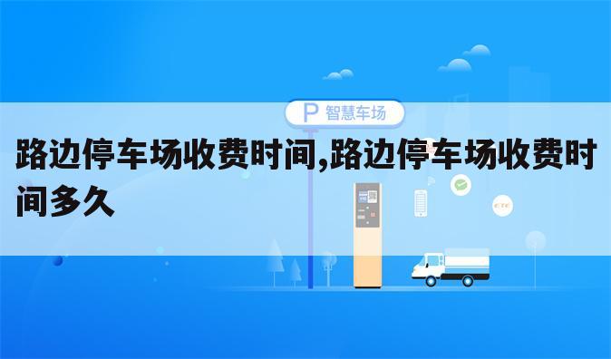 路边停车场收费时间,路边停车场收费时间多久