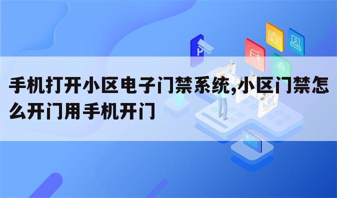 手机打开小区电子门禁系统,小区门禁怎么开门用手机开门