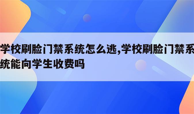 学校刷脸门禁系统怎么逃,学校刷脸门禁系统能向学生收费吗
