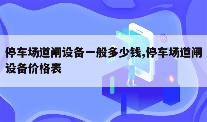 停车场道闸设备一般多少钱,停车场道闸设备价格表
