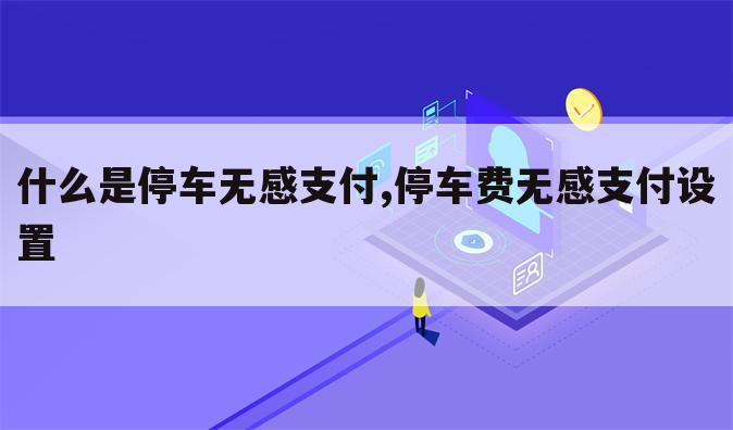什么是停车无感支付,停车费无感支付设置
