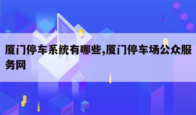 厦门停车系统有哪些,厦门停车场公众服务网