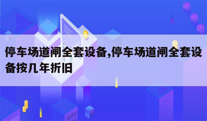 停车场道闸全套设备,停车场道闸全套设备按几年折旧