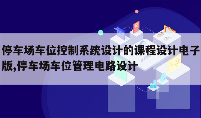 停车场车位控制系统设计的课程设计电子版,停车场车位管理电路设计