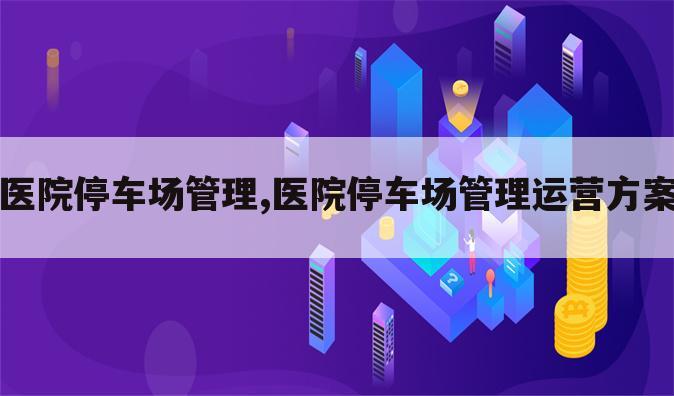 医院停车场管理,医院停车场管理运营方案