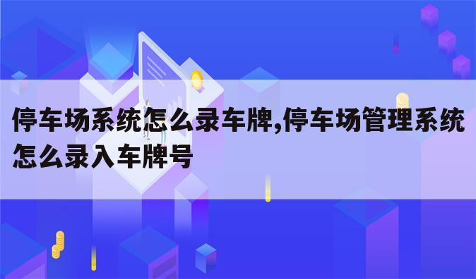 停车场系统怎么录车牌,停车场管理系统怎么录入车牌号