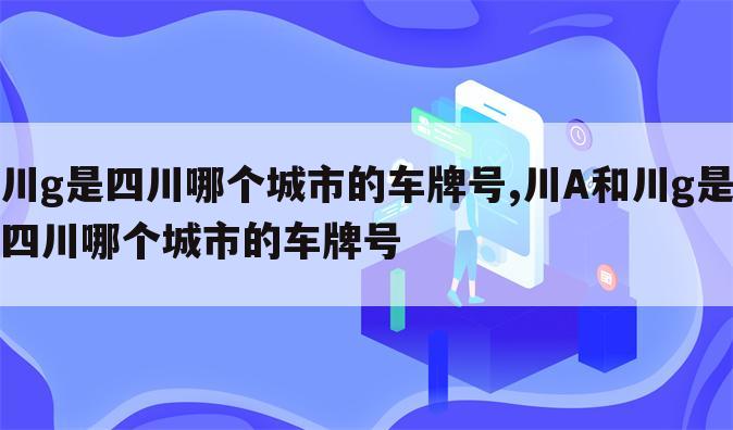 川g是四川哪个城市的车牌号,川A和川g是四川哪个城市的车牌号