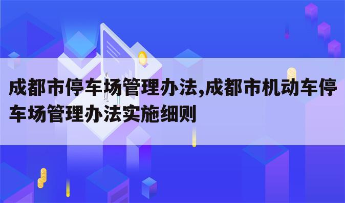 成都市停车场管理办法,成都市机动车停车场管理办法实施细则