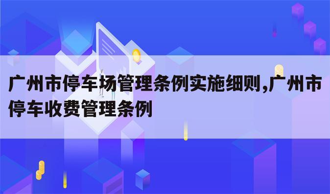 广州市停车场管理条例实施细则,广州市停车收费管理条例