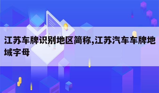 江苏车牌识别地区简称,江苏汽车车牌地域字母