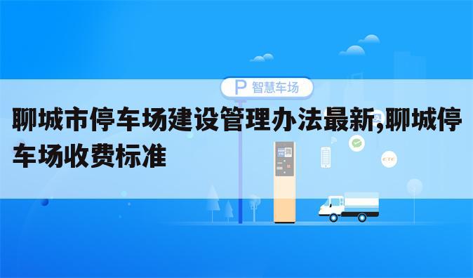 聊城市停车场建设管理办法最新,聊城停车场收费标准