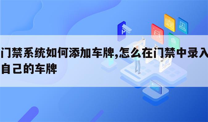 门禁系统如何添加车牌,怎么在门禁中录入自己的车牌
