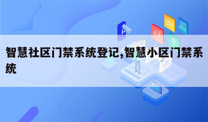 智慧社区门禁系统登记,智慧小区门禁系统