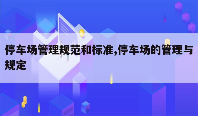 停车场管理规范和标准,停车场的管理与规定