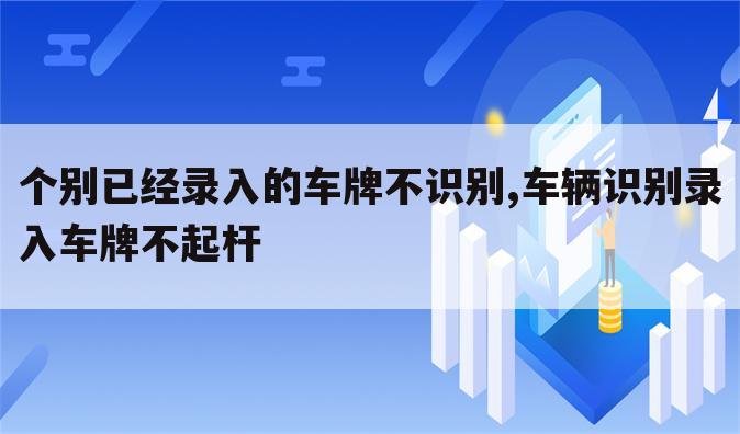 个别已经录入的车牌不识别,车辆识别录入车牌不起杆