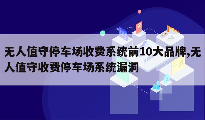 无人值守停车场收费系统前10大品牌,无人值守收费停车场系统漏洞