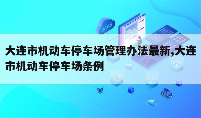 大连市机动车停车场管理办法最新,大连市机动车停车场条例