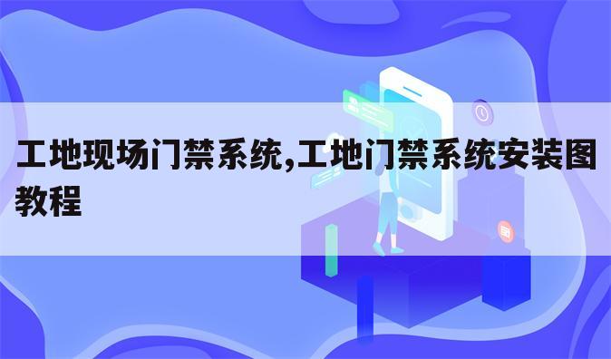 工地现场门禁系统,工地门禁系统安装图教程