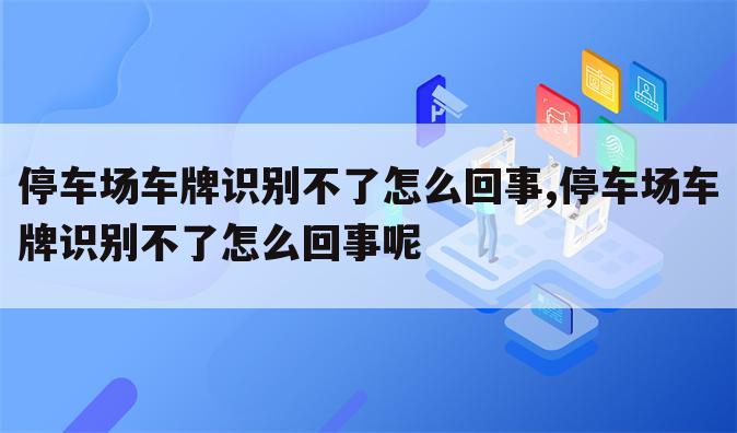 停车场车牌识别不了怎么回事,停车场车牌识别不了怎么回事呢