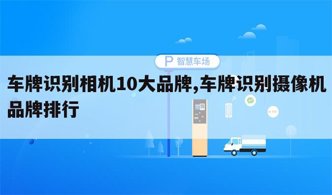 车牌识别相机10大品牌,车牌识别摄像机品牌排行