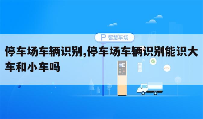 停车场车辆识别,停车场车辆识别能识大车和小车吗