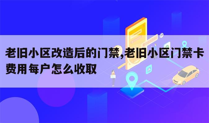 老旧小区改造后的门禁,老旧小区门禁卡费用每户怎么收取