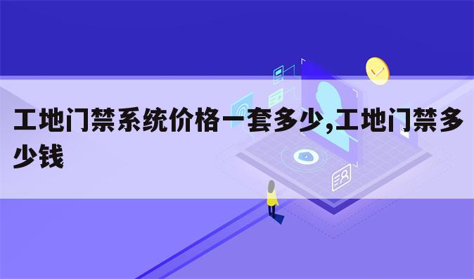 工地门禁系统价格一套多少,工地门禁多少钱