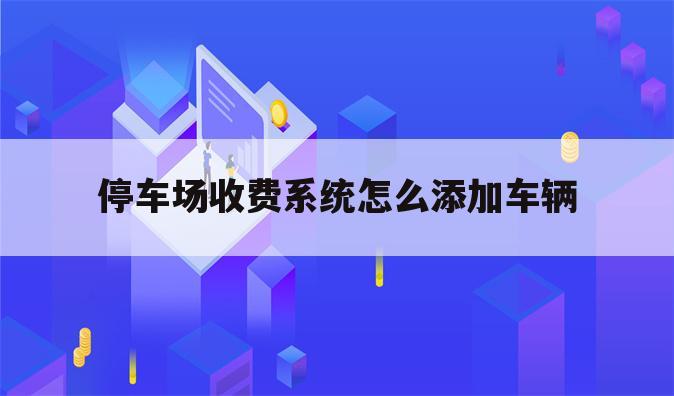 停车场收费系统怎么添加车辆