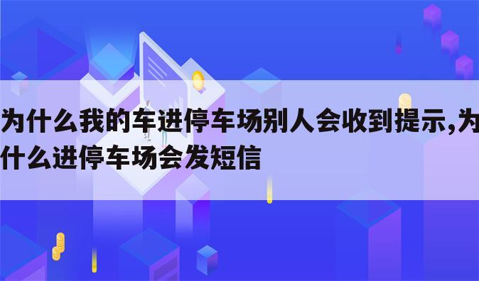 为什么我的车进停车场别人会收到提示,为什么进停车场会发短信