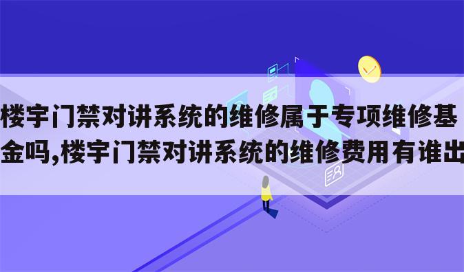 楼宇门禁对讲系统的维修属于专项维修基金吗,楼宇门禁对讲系统的维修费用有谁出