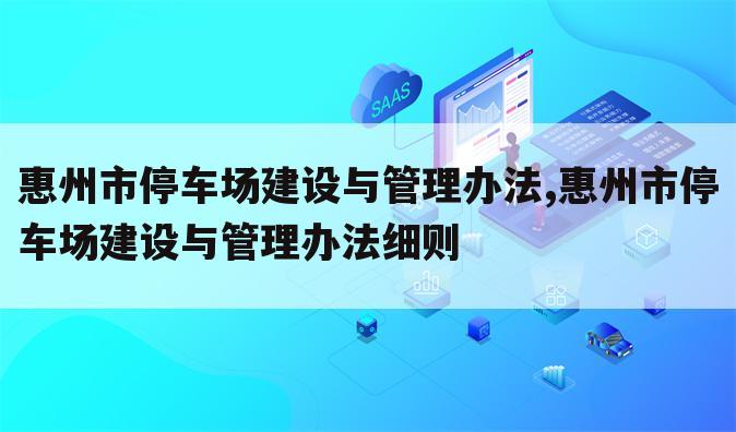 惠州市停车场建设与管理办法,惠州市停车场建设与管理办法细则