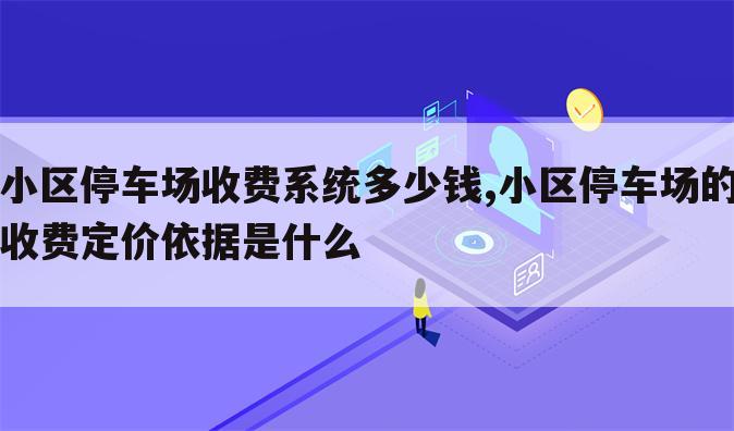 小区停车场收费系统多少钱,小区停车场的收费定价依据是什么
