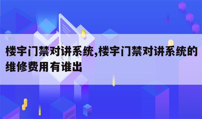 楼宇门禁对讲系统,楼宇门禁对讲系统的维修费用有谁出