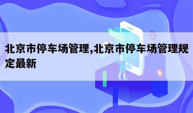 北京市停车场管理,北京市停车场管理规定最新