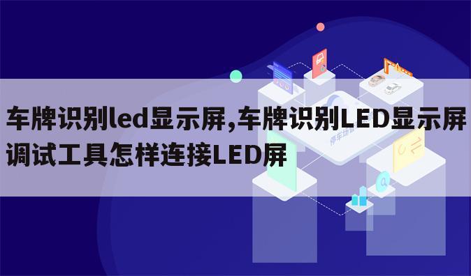车牌识别led显示屏,车牌识别LED显示屏调试工具怎样连接LED屏