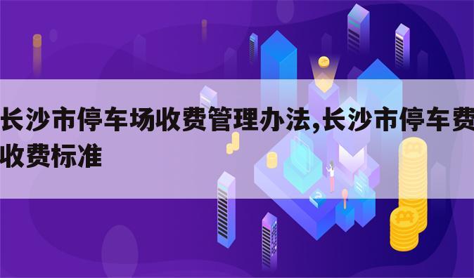 长沙市停车场收费管理办法,长沙市停车费收费标准