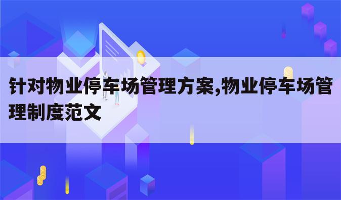 针对物业停车场管理方案,物业停车场管理制度范文