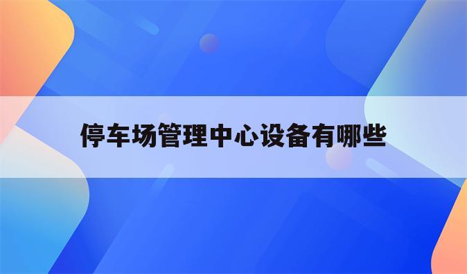 停车场管理中心设备有哪些