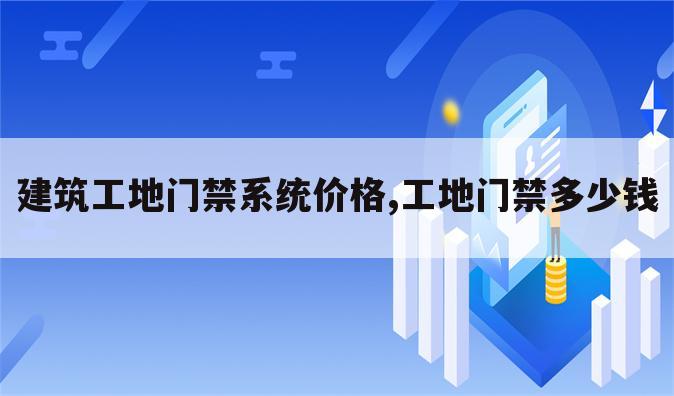 建筑工地门禁系统价格,工地门禁多少钱