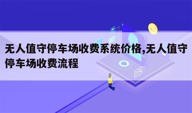 无人值守停车场收费系统价格,无人值守停车场收费流程