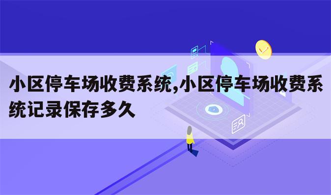 小区停车场收费系统,小区停车场收费系统记录保存多久
