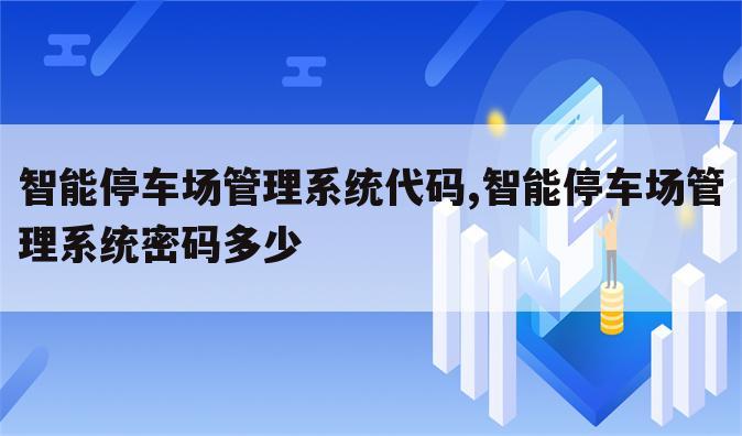 智能停车场管理系统代码,智能停车场管理系统密码多少