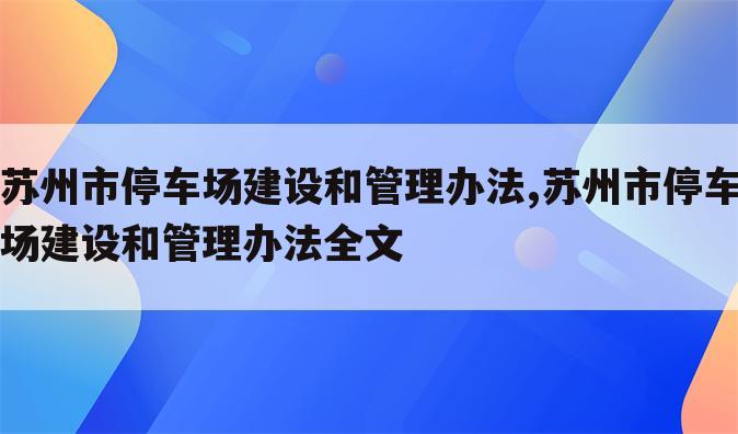 苏州市停车场建设和管理办法,苏州市停车场建设和管理办法全文