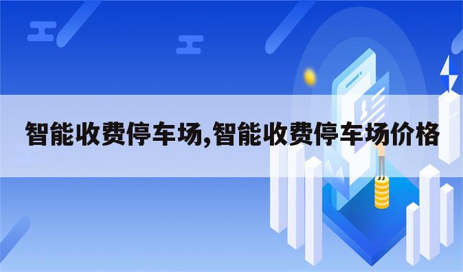 智能收费停车场,智能收费停车场价格