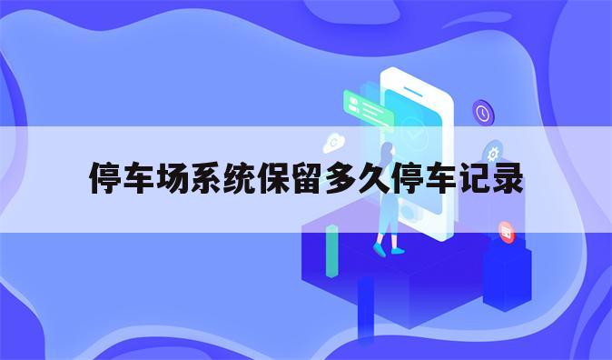 停车场系统保留多久停车记录