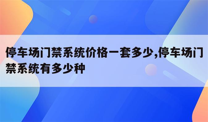 停车场门禁系统价格一套多少,停车场门禁系统有多少种